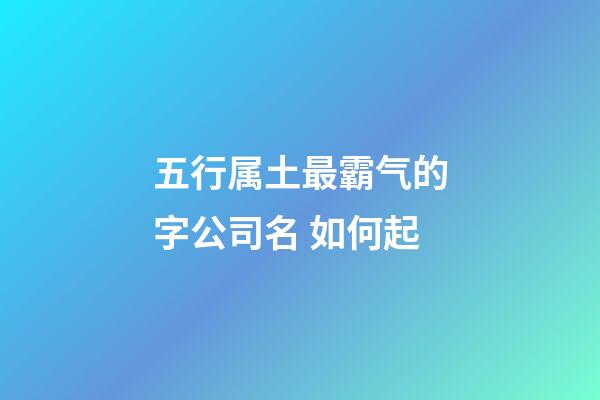 五行属土最霸气的字公司名 如何起-第1张-公司起名-玄机派